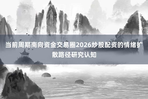 当前周期南向资金交易圈2026炒股配资的情绪扩散路径研究认知