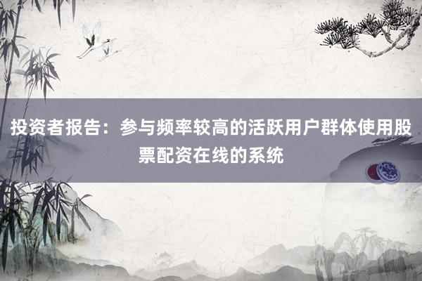投资者报告：参与频率较高的活跃用户群体使用股票配资在线的系统