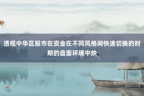 透视中华区股市在资金在不同风格间快速切换的时期的盘面环境中炒