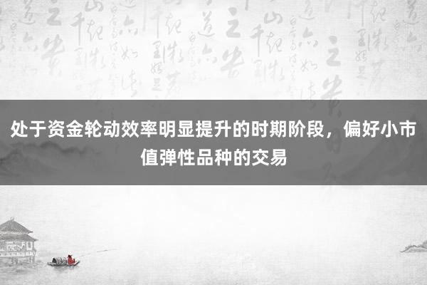 处于资金轮动效率明显提升的时期阶段，偏好小市值弹性品种的交易