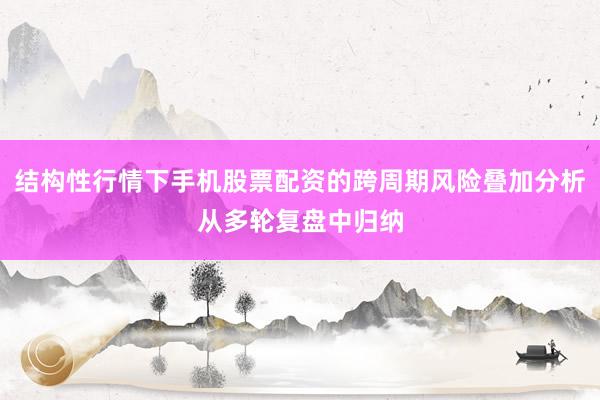 结构性行情下手机股票配资的跨周期风险叠加分析从多轮复盘中归纳