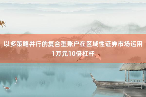 以多策略并行的复合型账户在区域性证券市场运用1万元10倍杠杆