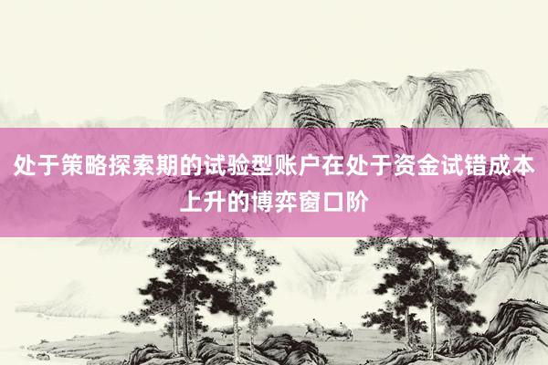 处于策略探索期的试验型账户在处于资金试错成本上升的博弈窗口阶