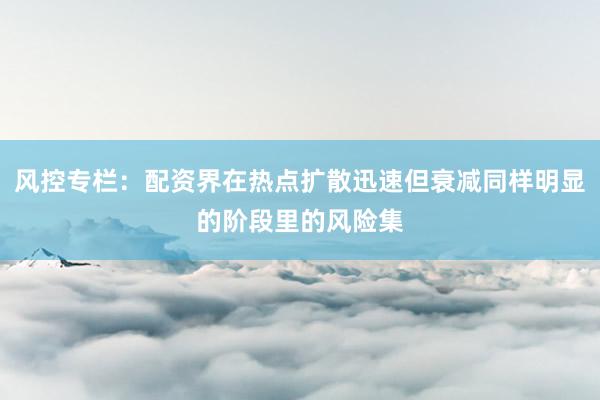 风控专栏：配资界在热点扩散迅速但衰减同样明显的阶段里的风险集