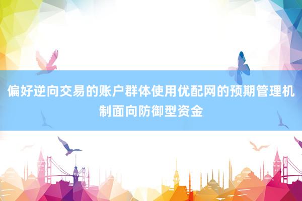 偏好逆向交易的账户群体使用优配网的预期管理机制面向防御型资金