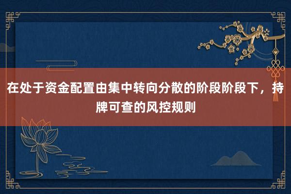 在处于资金配置由集中转向分散的阶段阶段下，持牌可查的风控规则