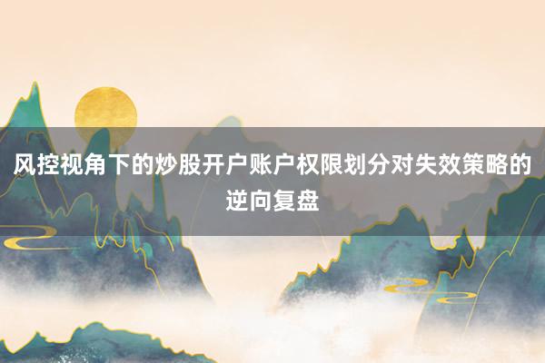 风控视角下的炒股开户账户权限划分对失效策略的逆向复盘
