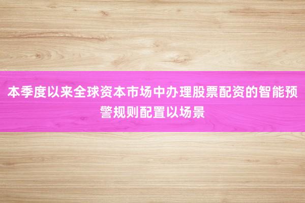 本季度以来全球资本市场中办理股票配资的智能预警规则配置以场景