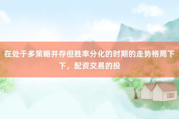 在处于多策略并存但胜率分化的时期的走势格局下下，配资交易的投