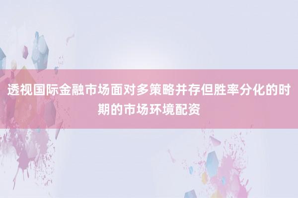 透视国际金融市场面对多策略并存但胜率分化的时期的市场环境配资