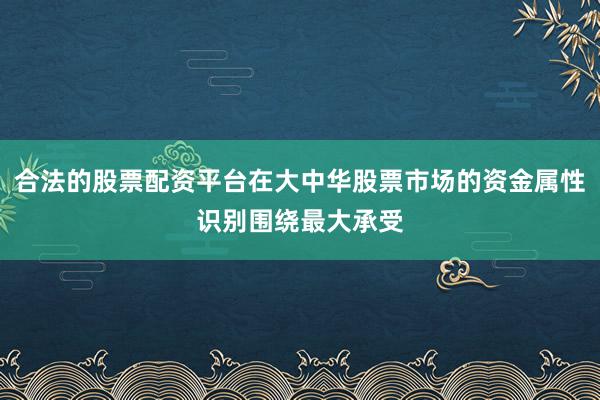 合法的股票配资平台在大中华股票市场的资金属性识别围绕最大承受