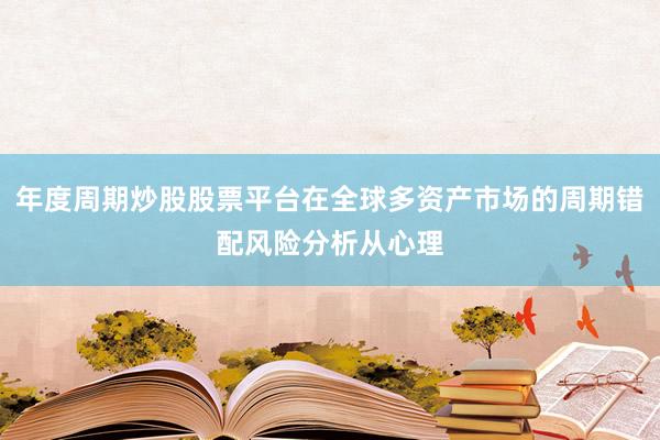 年度周期炒股股票平台在全球多资产市场的周期错配风险分析从心理