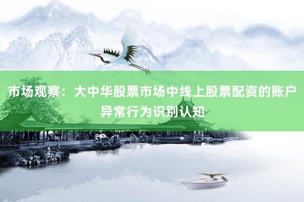 市场观察：大中华股票市场中线上股票配资的账户异常行为识别认知