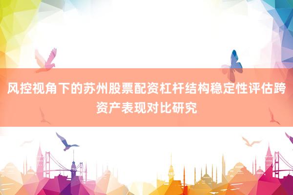 风控视角下的苏州股票配资杠杆结构稳定性评估跨资产表现对比研究