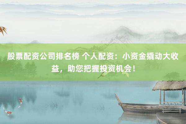 股票配资公司排名榜 个人配资：小资金撬动大收益，助您把握投资机会！