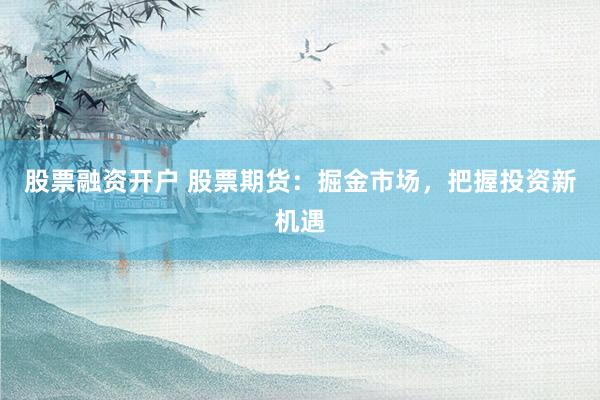 股票融资开户 股票期货：掘金市场，把握投资新机遇