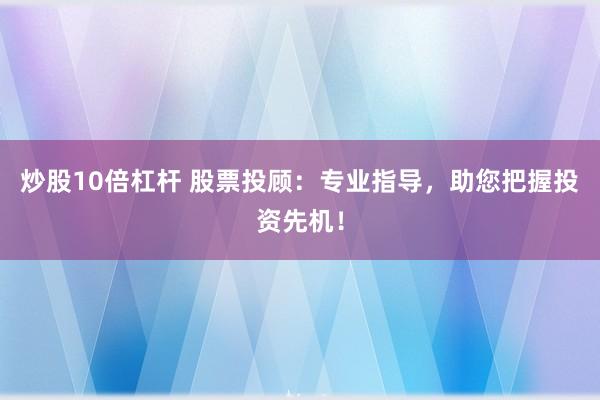 炒股10倍杠杆 股票投顾：专业指导，助您把握投资先机！