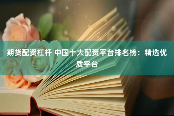 期货配资杠杆 中国十大配资平台排名榜：精选优质平台