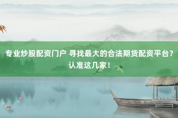 专业炒股配资门户 寻找最大的合法期货配资平台？认准这几家！