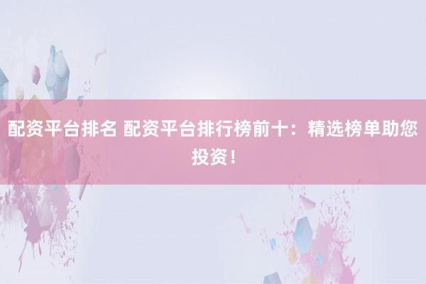 配资平台排名 配资平台排行榜前十：精选榜单助您投资！