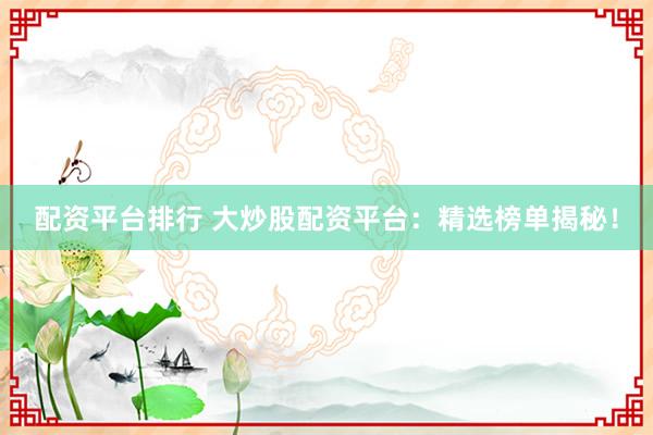 配资平台排行 大炒股配资平台：精选榜单揭秘！