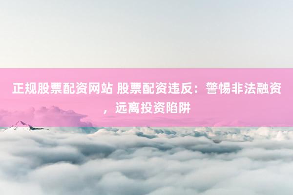 正规股票配资网站 股票配资违反：警惕非法融资，远离投资陷阱