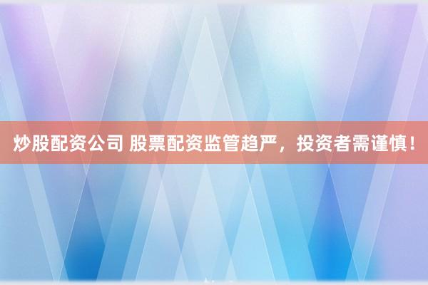 炒股配资公司 股票配资监管趋严，投资者需谨慎！