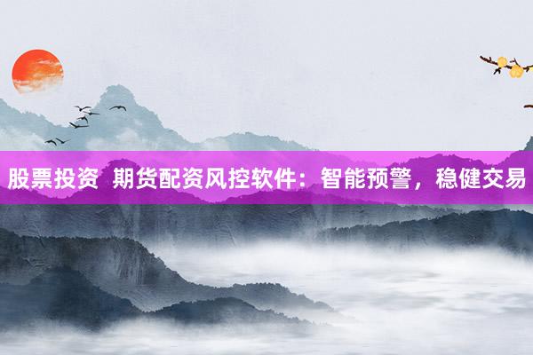 股票投资  期货配资风控软件：智能预警，稳健交易