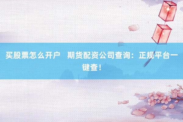 买股票怎么开户   期货配资公司查询：正规平台一键查！
