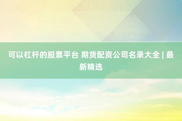 可以杠杆的股票平台 期货配资公司名录大全 | 最新精选
