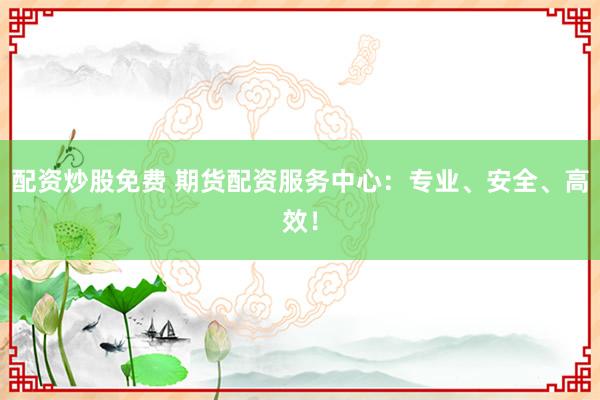 配资炒股免费 期货配资服务中心：专业、安全、高效！