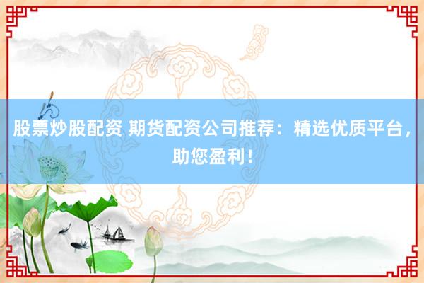 股票炒股配资 期货配资公司推荐：精选优质平台，助您盈利！