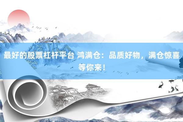最好的股票杠杆平台 鸿满仓：品质好物，满仓惊喜等你来！
