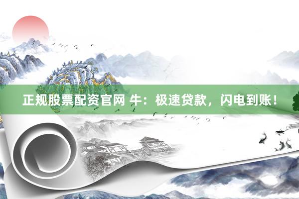 正规股票配资官网 牛：极速贷款，闪电到账！