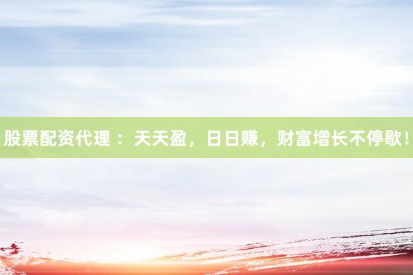 股票配资代理 ：天天盈，日日赚，财富增长不停歇！