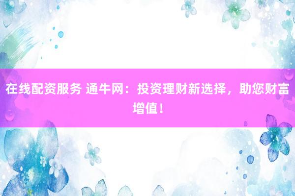 在线配资服务 通牛网：投资理财新选择，助您财富增值！