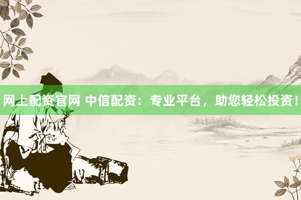 网上配资官网 中信配资：专业平台，助您轻松投资！