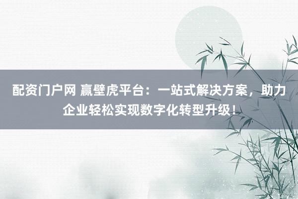 配资门户网 赢壁虎平台：一站式解决方案，助力企业轻松实现数字化转型升级！