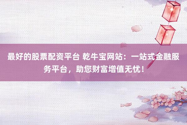 最好的股票配资平台 乾牛宝网站：一站式金融服务平台，助您财富增值无忧！