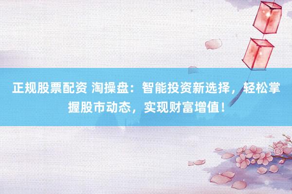 正规股票配资 淘操盘：智能投资新选择，轻松掌握股市动态，实现财富增值！