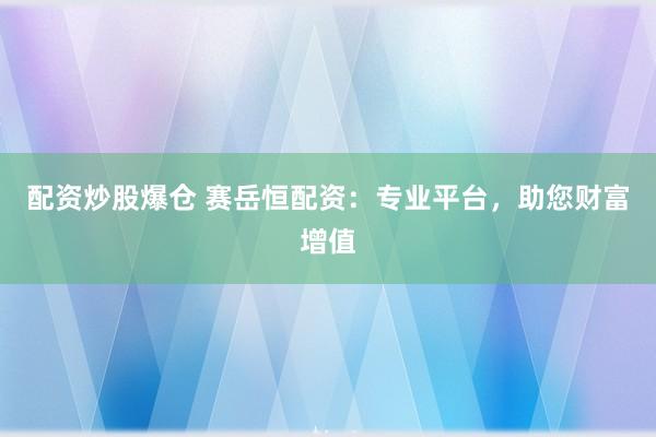 配资炒股爆仓 赛岳恒配资：专业平台，助您财富增值