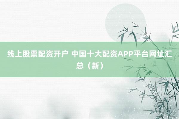 线上股票配资开户 中国十大配资APP平台网址汇总（新）
