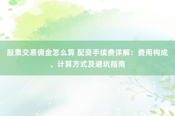 股票交易佣金怎么算 配资手续费详解：费用构成、计算方式及避坑指南