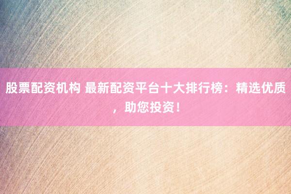股票配资机构 最新配资平台十大排行榜：精选优质，助您投资！
