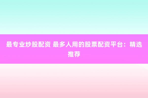 最专业炒股配资 最多人用的股票配资平台：精选推荐