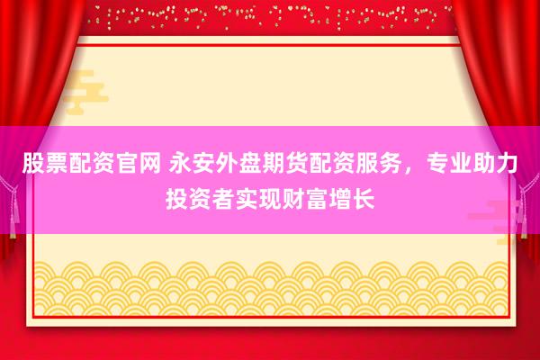 股票配资官网 永安外盘期货配资服务，专业助力投资者实现财富增长