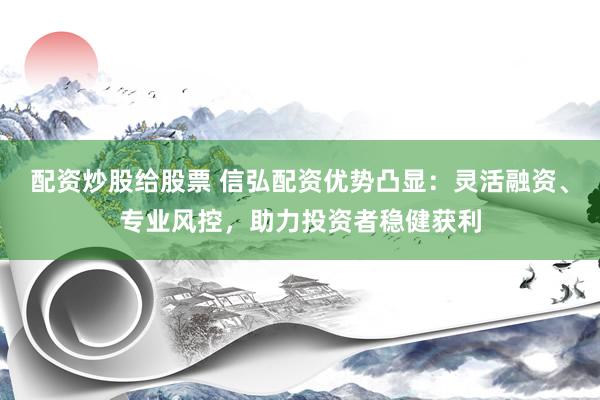 配资炒股给股票 信弘配资优势凸显：灵活融资、专业风控，助力投资者稳健获利