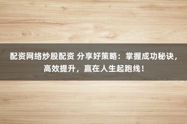 配资网络炒股配资 分享好策略：掌握成功秘诀，高效提升，赢在人生起跑线！