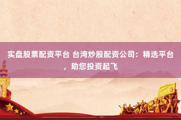 实盘股票配资平台 台湾炒股配资公司：精选平台，助您投资起飞