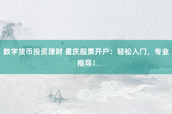 数字货币投资理财 重庆股票开户：轻松入门，专业指导！